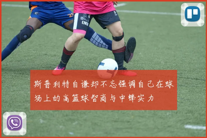 斯普利特自谦却不忘强调自己在球场上的高篮球智商与中锋实力