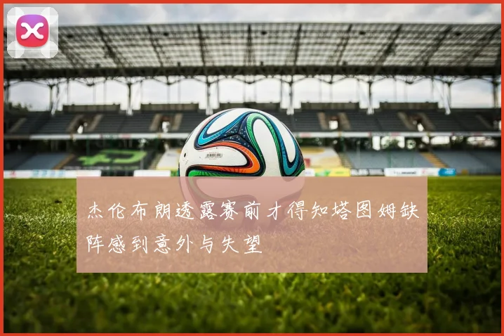 杰伦布朗透露赛前才得知塔图姆缺阵感到意外与失望