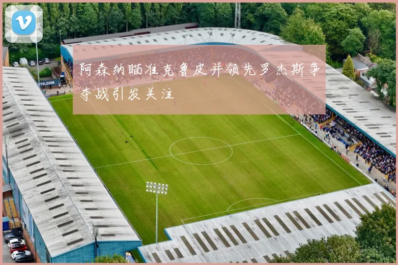 阿森纳瞄准克鲁皮并领先罗杰斯争夺战引发关注