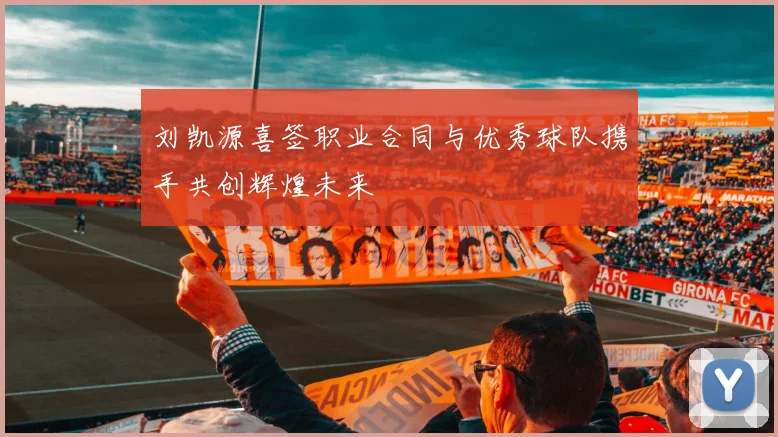 刘凯源喜签职业合同与优秀球队携手共创辉煌未来