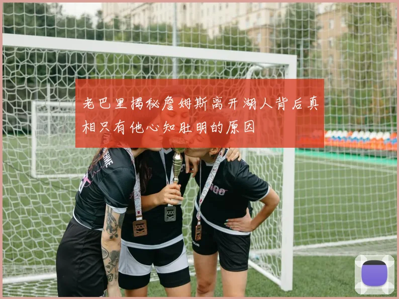 老巴里揭秘詹姆斯离开湖人背后真相只有他心知肚明的原因