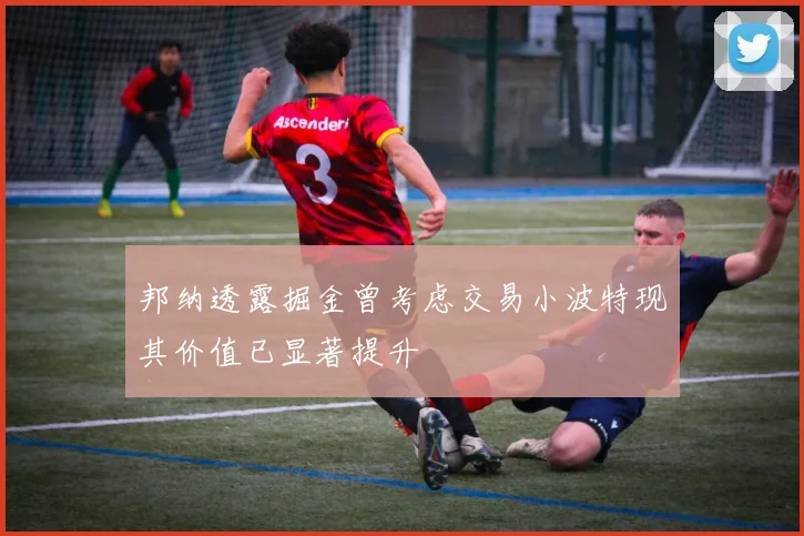 邦纳透露掘金曾考虑交易小波特现其价值已显著提升