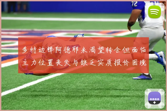 多特边锋阿德耶米渴望转会但面临主力位置丧失与缺乏实质报价困境