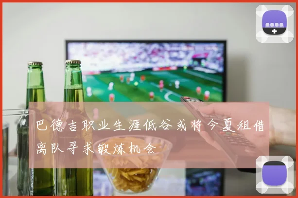 巴德吉职业生涯低谷或将今夏租借离队寻求锻炼机会