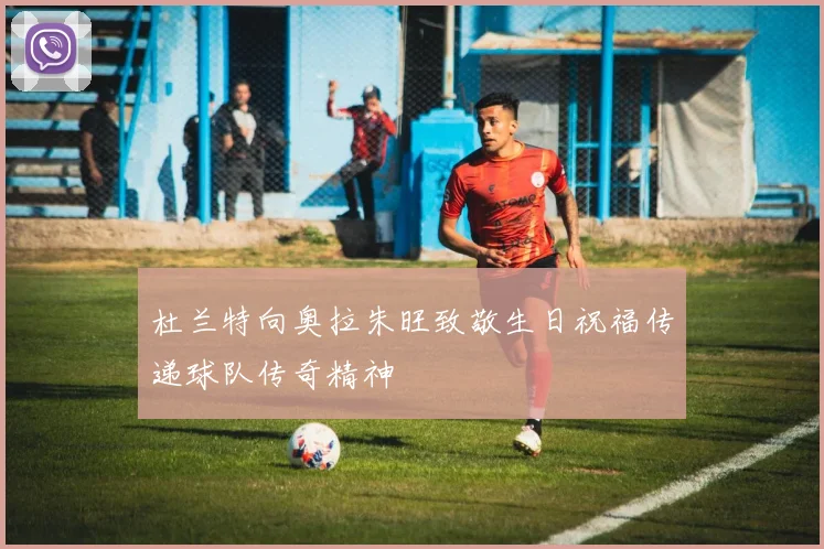 杜兰特向奥拉朱旺致敬生日祝福传递球队传奇精神