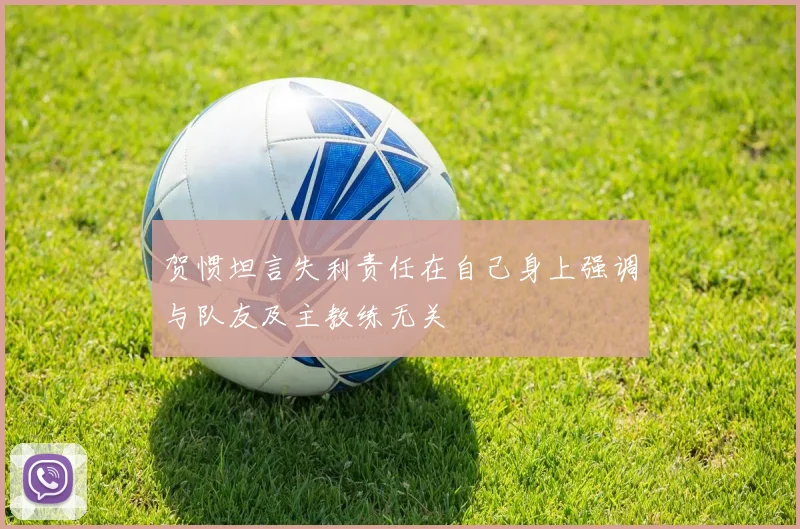 贺惯坦言失利责任在自己身上强调与队友及主教练无关