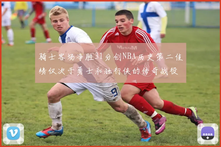 骑士客场净胜31分创NBA历史第二佳绩仅次于勇士和独行侠的传奇战役