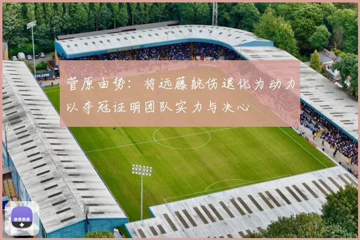 菅原由势：将远藤航伤退化为动力以夺冠证明团队实力与决心