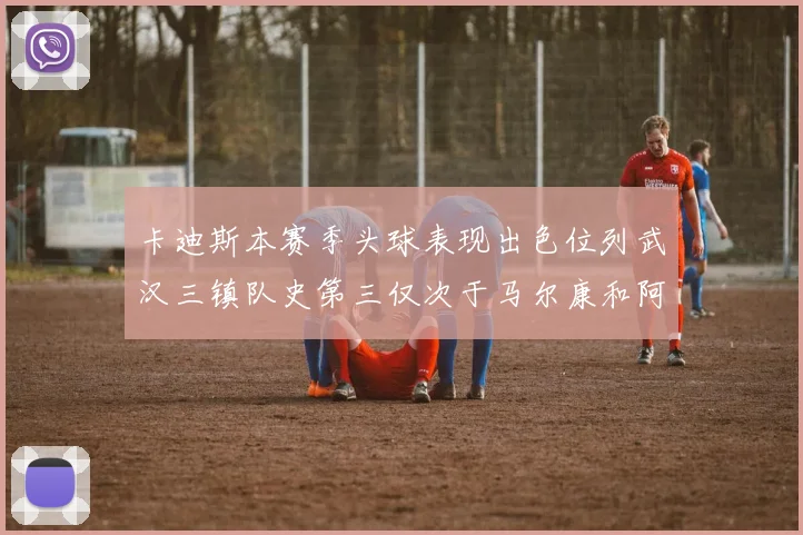 卡迪斯本赛季头球表现出色位列武汉三镇队史第三仅次于马尔康和阿齐兹
