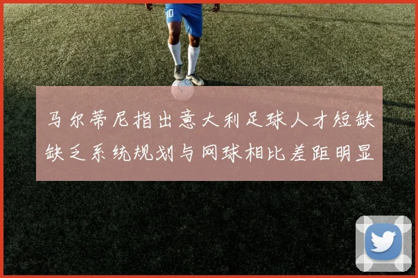 马尔蒂尼指出意大利足球人才短缺缺乏系统规划与网球相比差距明显
