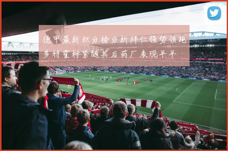 德甲最新积分榜分析拜仁强势领跑多特霍村紧随其后药厂表现平平