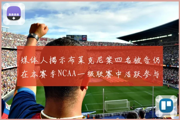 媒体人揭示布莱克尼案四名被告仍在本赛季NCAA一级联赛中活跃参与