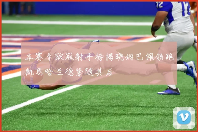 本赛季欧冠射手榜揭晓姆巴佩领跑凯恩哈兰德紧随其后