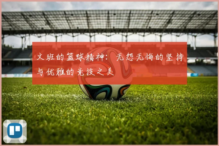 文班的篮球精神：无怨无悔的坚持与优雅的竞技之美