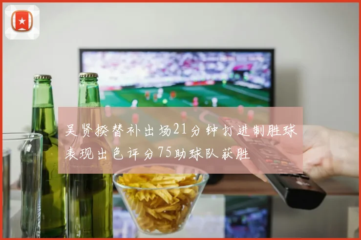 吴贤揆替补出场21分钟打进制胜球表现出色评分75助球队获胜