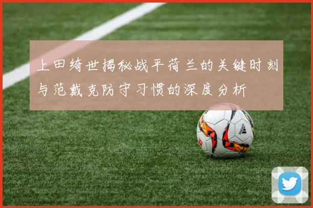 上田绮世揭秘战平荷兰的关键时刻与范戴克防守习惯的深度分析
