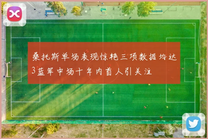 桑托斯单场表现惊艳三项数据均达3蓝军中场十年内首人引关注