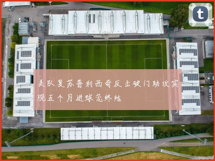 美队复苏普利西奇反击破门助攻实现五个月进球荒终结