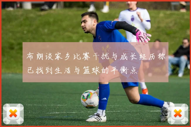 布朗谈家乡比赛干扰与成长经历称已找到生活与篮球的平衡点