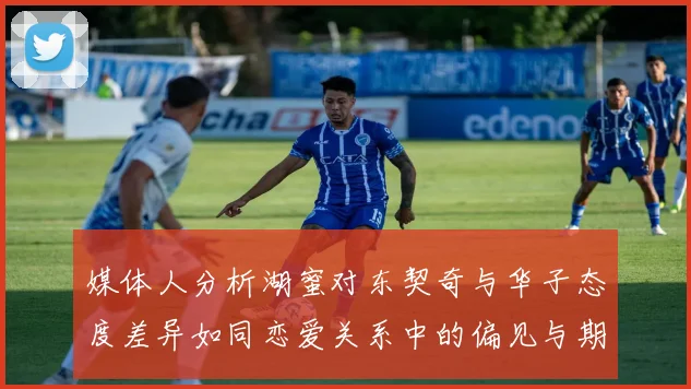 媒体人分析湖蜜对东契奇与华子态度差异如同恋爱关系中的偏见与期待